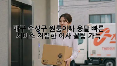 대구 수성구 원룸이사 용달 빠른 서비스: 저렴한 이사, 꿀팁 가득! ✨